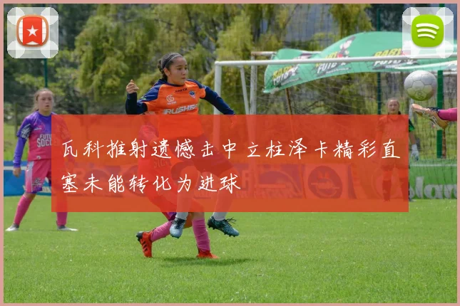瓦科推射遗憾击中立柱泽卡精彩直塞未能转化为进球