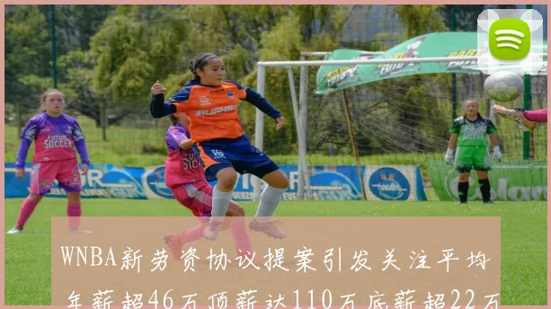 WNBA新劳资协议提案引发关注平均年薪超46万顶薪达110万底薪超22万