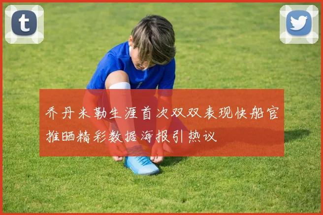 乔丹米勒生涯首次双双表现快船官推晒精彩数据海报引热议