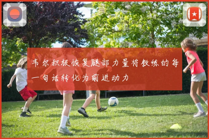 韦尔积极恢复腿部力量将教练的每一句话转化为前进动力
