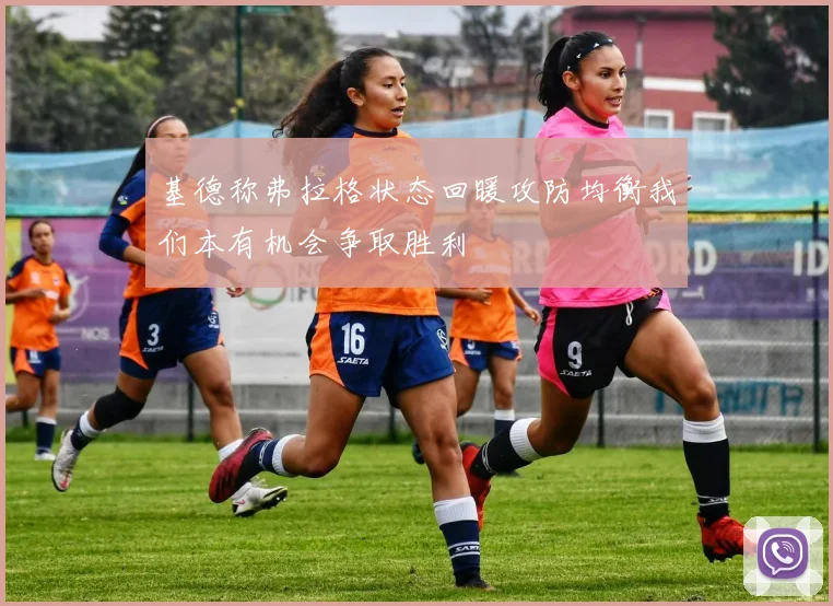 基德称弗拉格状态回暖攻防均衡我们本有机会争取胜利