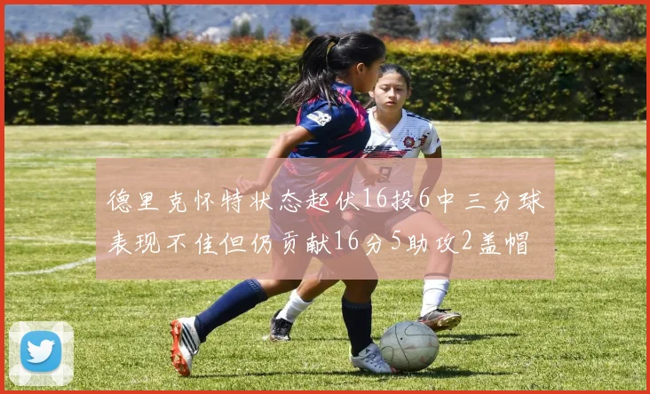 德里克怀特状态起伏16投6中三分球表现不佳但仍贡献16分5助攻2盖帽