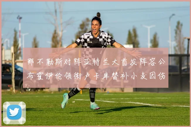 那不勒斯对阵亚特兰大首发阵容公布霍伊伦领衔卢卡库替补小麦因伤缺阵