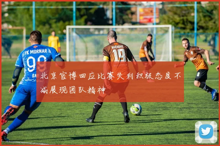 北京官博回应比赛失利积极态度不减展现团队精神