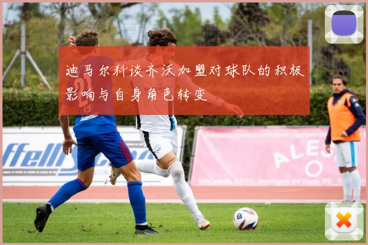 迪马尔科谈齐沃加盟对球队的积极影响与自身角色转变