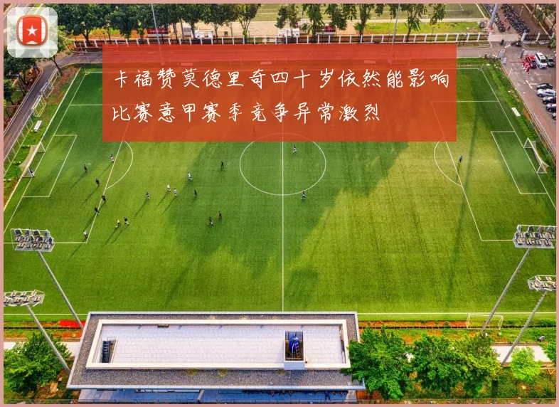 卡福赞莫德里奇四十岁依然能影响比赛意甲赛季竞争异常激烈