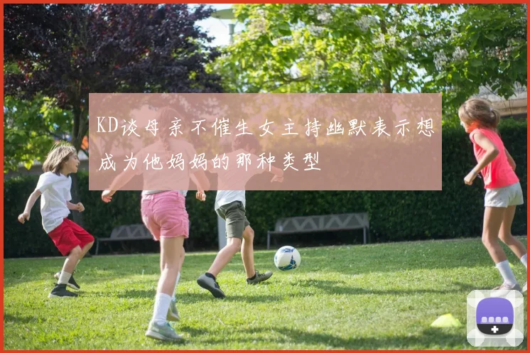 KD谈母亲不催生女主持幽默表示想成为他妈妈的那种类型