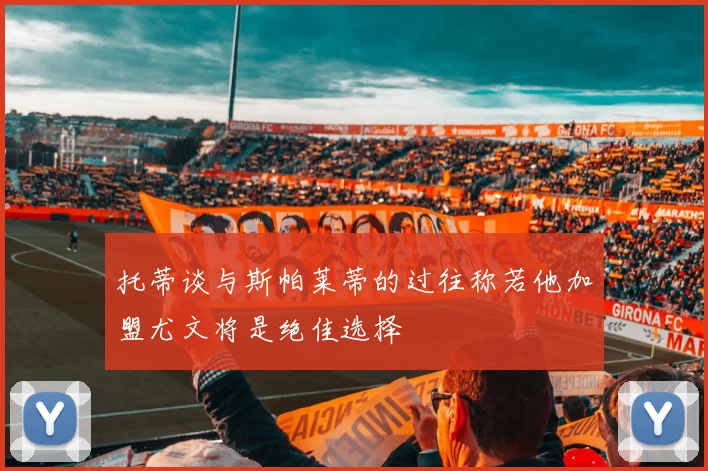托蒂谈与斯帕莱蒂的过往称若他加盟尤文将是绝佳选择