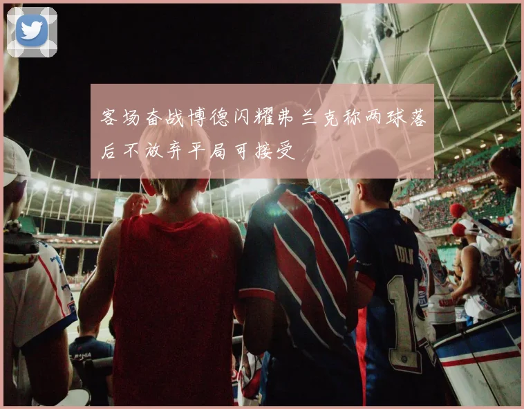 客场奋战博德闪耀弗兰克称两球落后不放弃平局可接受