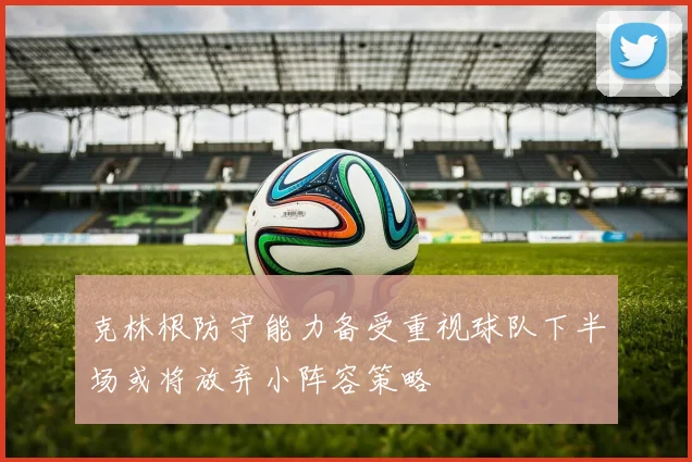 克林根防守能力备受重视球队下半场或将放弃小阵容策略