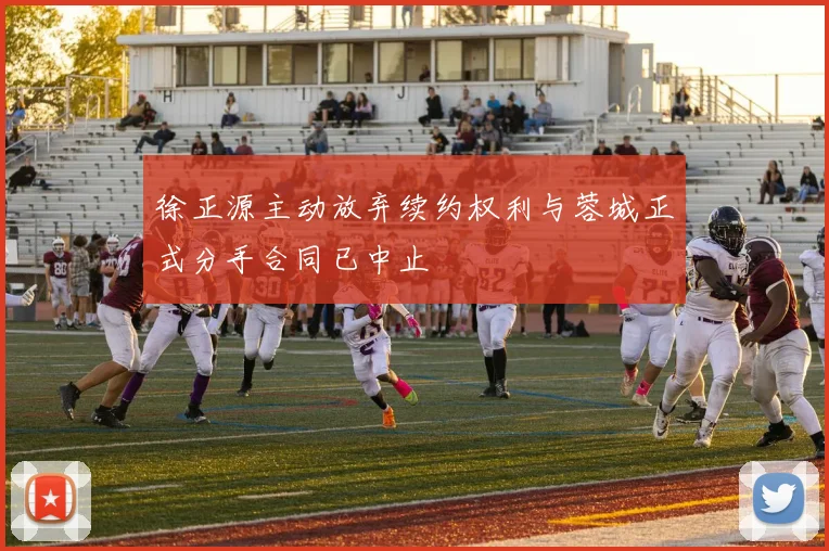 徐正源主动放弃续约权利与蓉城正式分手合同已中止