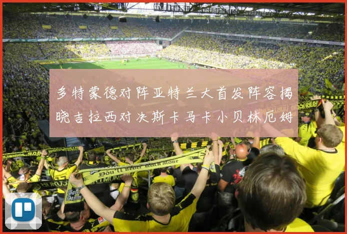 多特蒙德对阵亚特兰大首发阵容揭晓吉拉西对决斯卡马卡小贝林厄姆出战