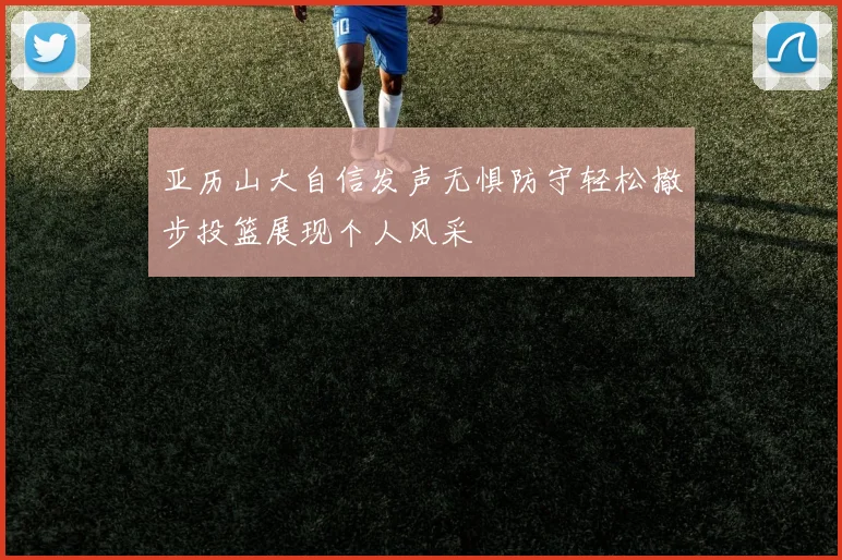 亚历山大自信发声无惧防守轻松撤步投篮展现个人风采