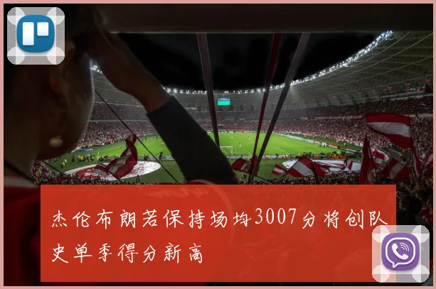 杰伦布朗若保持场均3007分将创队史单季得分新高