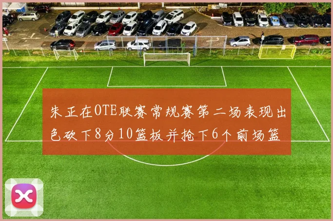 朱正在OTE联赛常规赛第二场表现出色砍下8分10篮板并抢下6个前场篮板