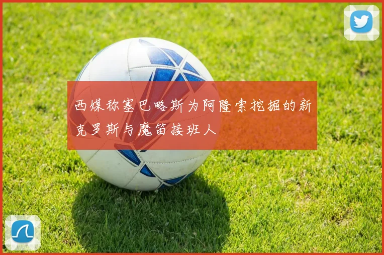 西媒称塞巴略斯为阿隆索挖掘的新克罗斯与魔笛接班人