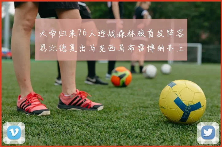 大帝归来76人迎战森林狼首发阵容恩比德复出马克西乌布雷博纳齐上阵