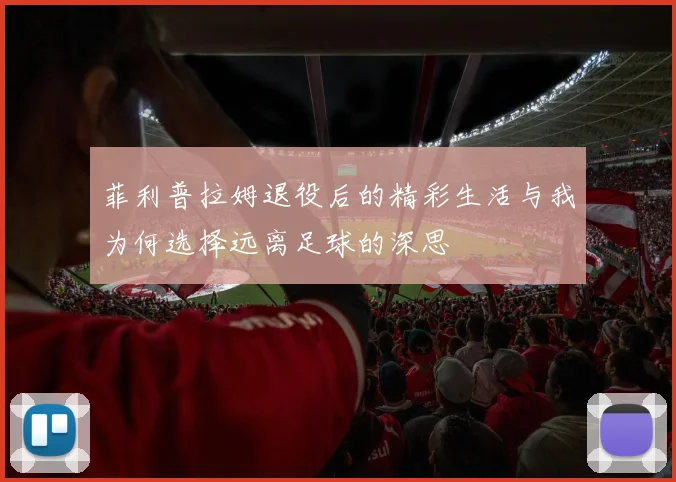 菲利普拉姆退役后的精彩生活与我为何选择远离足球的深思