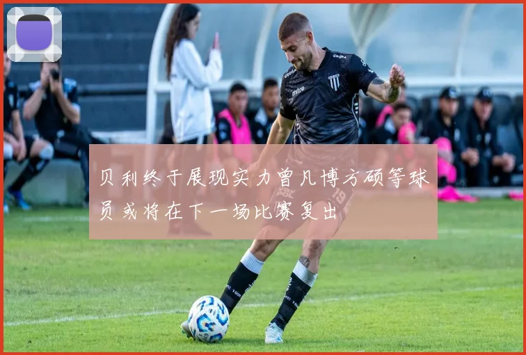 贝利终于展现实力曾凡博方硕等球员或将在下一场比赛复出