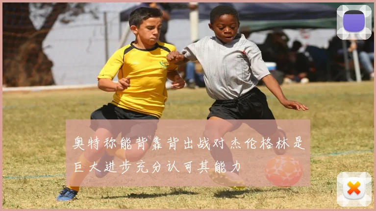 奥特称能背靠背出战对杰伦格林是巨大进步充分认可其能力