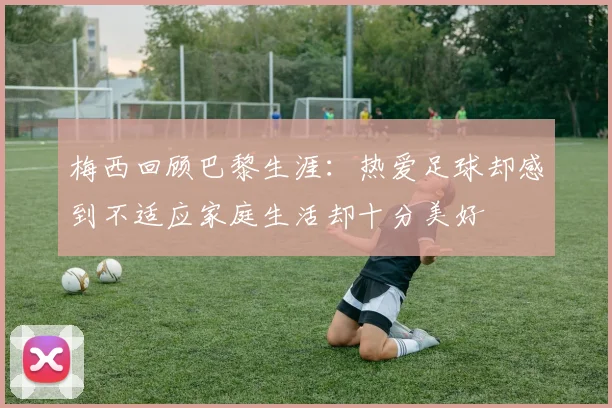 梅西回顾巴黎生涯：热爱足球却感到不适应家庭生活却十分美好