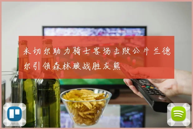 米切尔助力骑士客场击败公牛兰德尔引领森林狼战胜灰熊