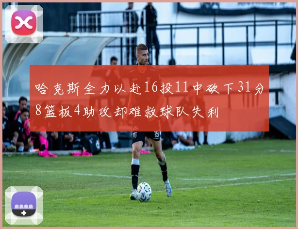 哈克斯全力以赴16投11中砍下31分8篮板4助攻却难救球队失利