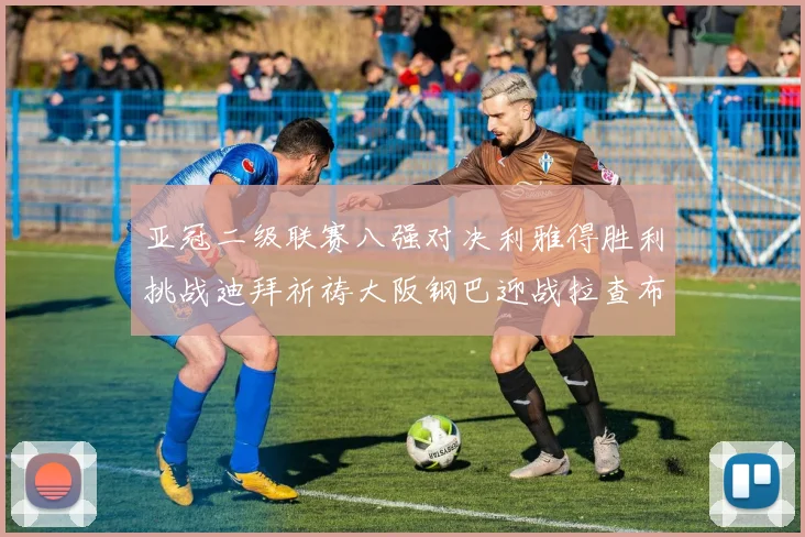 亚冠二级联赛八强对决利雅得胜利挑战迪拜祈祷大阪钢巴迎战拉查布里府