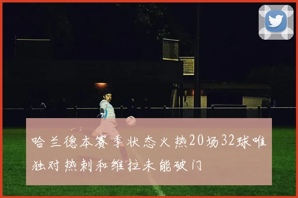 哈兰德本赛季状态火热20场32球唯独对热刺和维拉未能破门