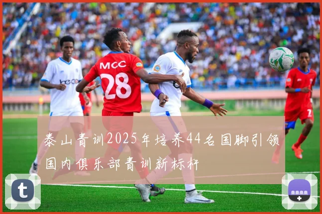 泰山青训2025年培养44名国脚引领国内俱乐部青训新标杆
