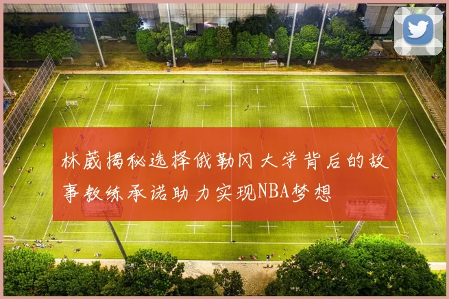 林葳揭秘选择俄勒冈大学背后的故事教练承诺助力实现NBA梦想