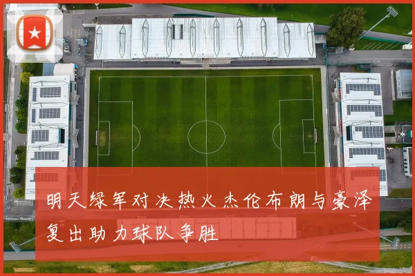 明天绿军对决热火杰伦布朗与豪泽复出助力球队争胜