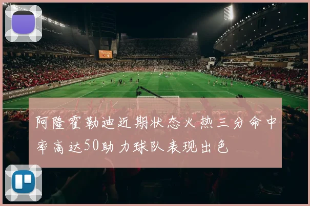 阿隆霍勒迪近期状态火热三分命中率高达50助力球队表现出色