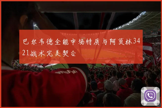 巴尔韦德全能中场特质与阿莫林3421战术完美契合