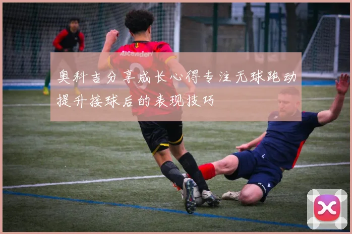 奥科吉分享成长心得专注无球跑动提升接球后的表现技巧