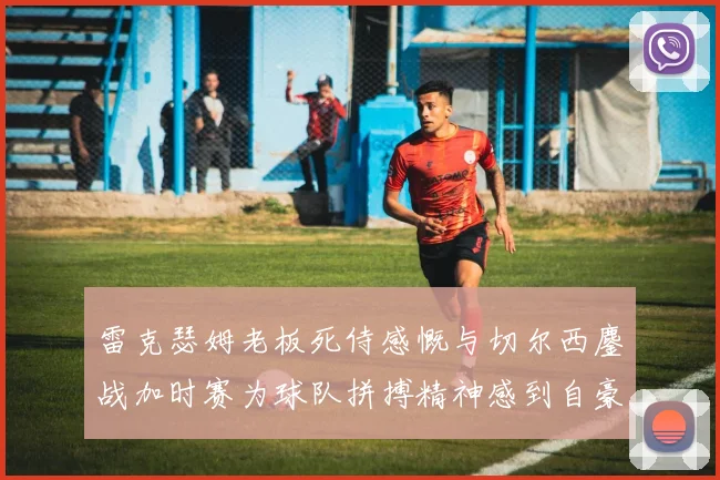 雷克瑟姆老板死侍感慨与切尔西鏖战加时赛为球队拼搏精神感到自豪