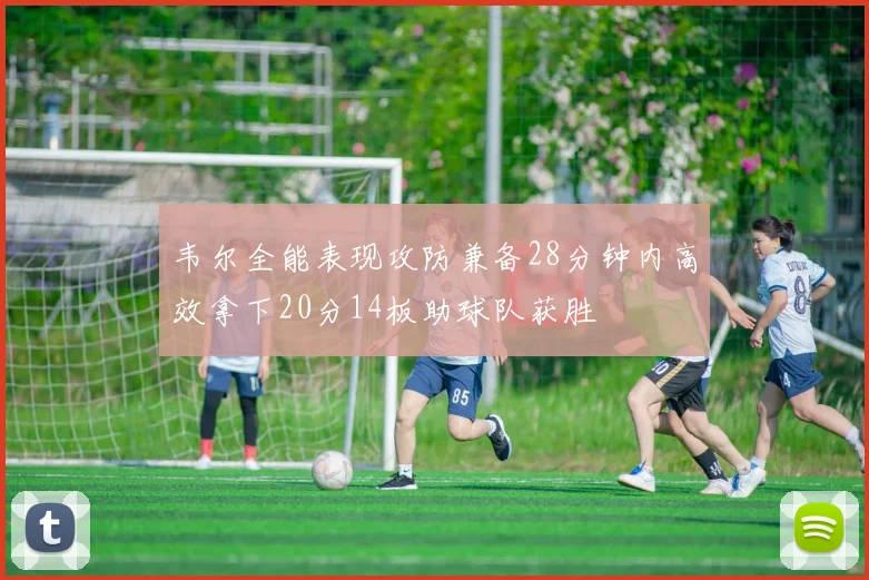 韦尔全能表现攻防兼备28分钟内高效拿下20分14板助球队获胜