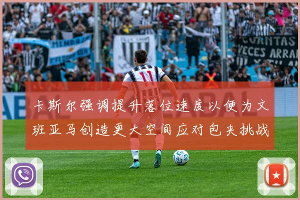 卡斯尔强调提升落位速度以便为文班亚马创造更大空间应对包夹挑战
