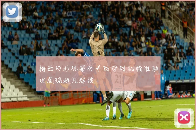 梅西巧妙观察对手防守时机精准助攻展现超凡球技