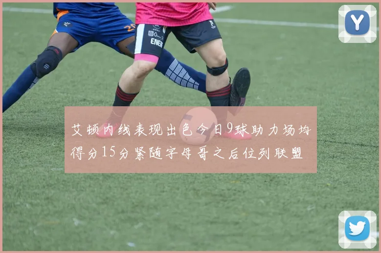 艾顿内线表现出色今日9球助力场均得分15分紧随字母哥之后位列联盟第二