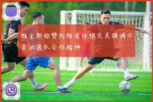 维金斯称赞约维奇传球完美强调不贪功团队合作精神