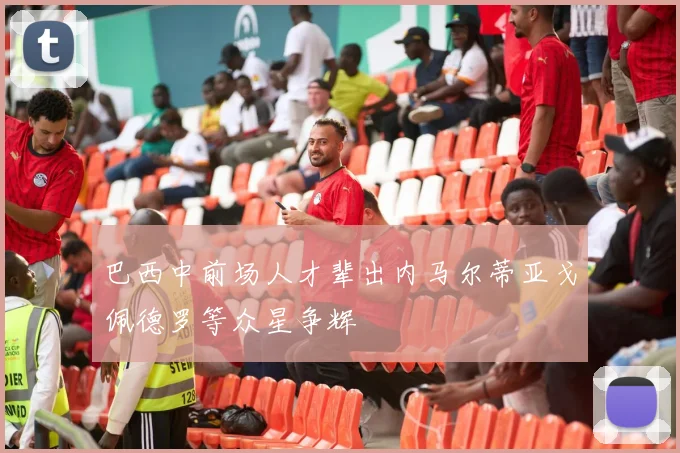 巴西中前场人才辈出内马尔蒂亚戈佩德罗等众星争辉