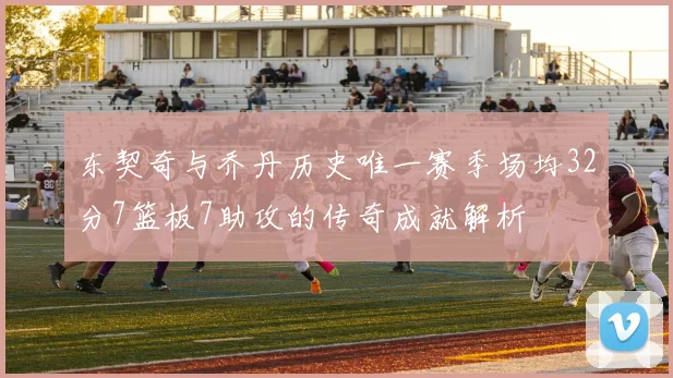 东契奇与乔丹历史唯一赛季场均32分7篮板7助攻的传奇成就解析