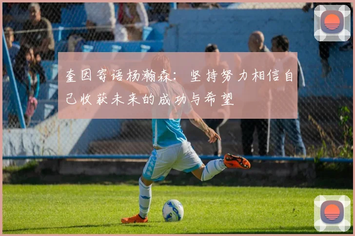 奎因寄语杨瀚森：坚持努力相信自己收获未来的成功与希望