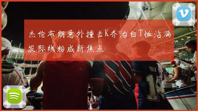 杰伦布朗意外撞击K乔治白T恤沾满发际线粉成新焦点