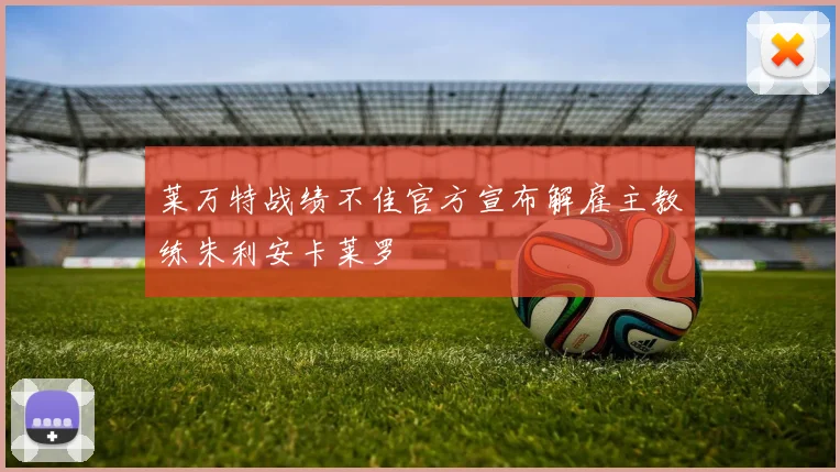 莱万特战绩不佳官方宣布解雇主教练朱利安卡莱罗