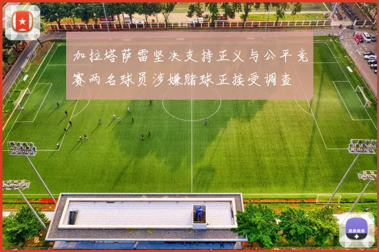 加拉塔萨雷坚决支持正义与公平竞赛两名球员涉嫌赌球正接受调查
